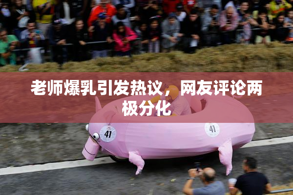 老师爆乳引发热议，网友评论两极分化