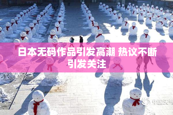 日本无码作品引发高潮 热议不断引发关注