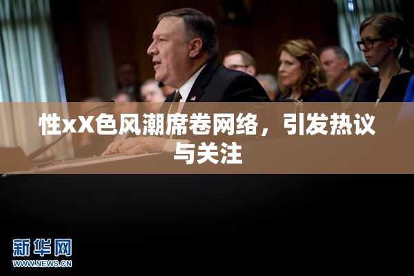 性xX色风潮席卷网络，引发热议与关注
