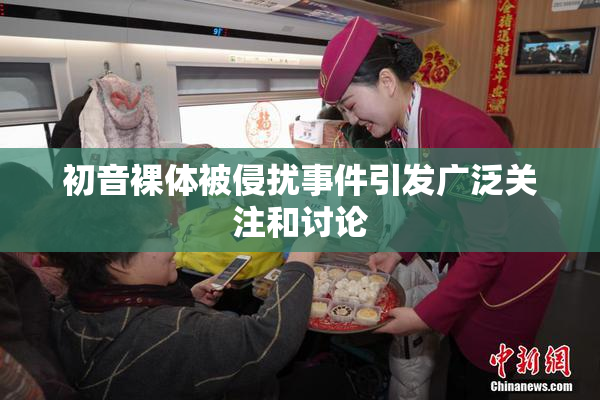 初音裸体被侵扰事件引发广泛关注和讨论