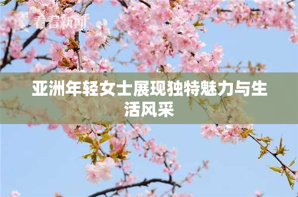 亚洲年轻女士展现独特魅力与生活风采