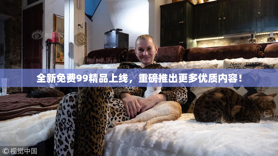 全新免费99精品上线，重磅推出更多优质内容！