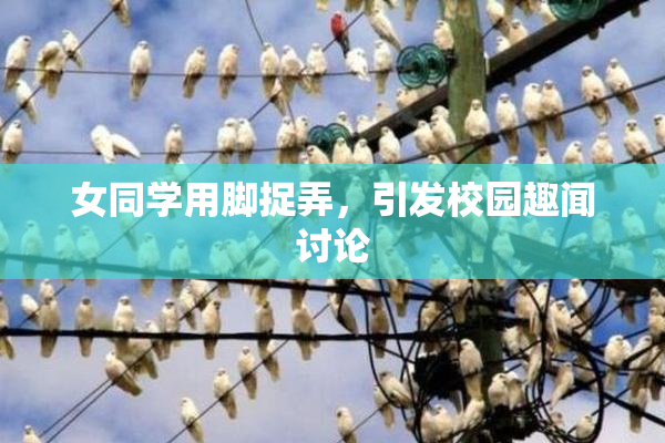 女同学用脚捉弄，引发校园趣闻讨论