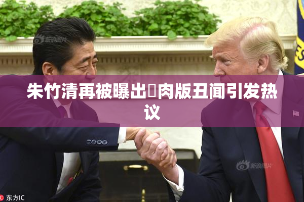 朱竹清再被曝出婬肉版丑闻引发热议