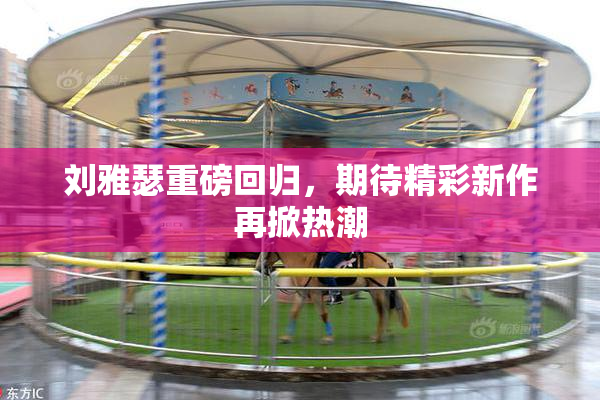 刘雅瑟重磅回归，期待精彩新作再掀热潮