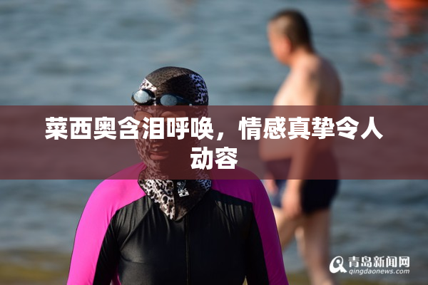 菜西奥含泪呼唤，情感真挚令人动容