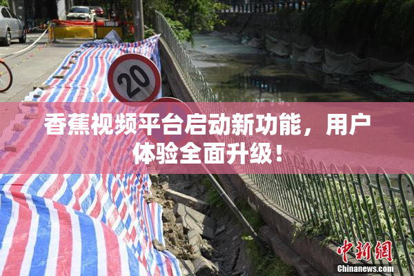 香蕉视频平台启动新功能，用户体验全面升级！