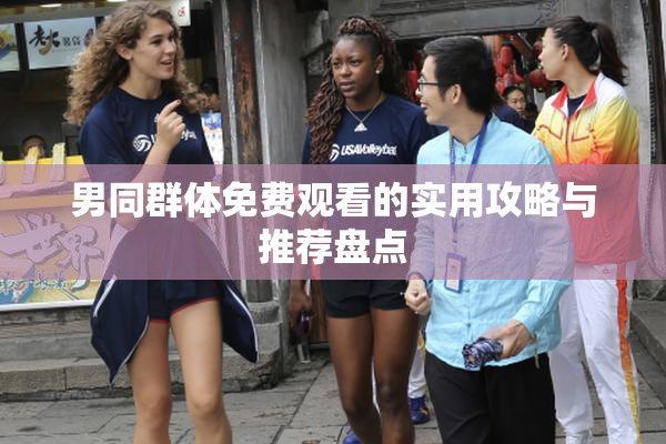男同群体免费观看的实用攻略与推荐盘点