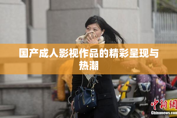 国产成人影视作品的精彩呈现与热潮