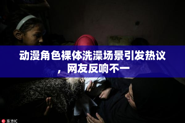 动漫角色裸体洗澡场景引发热议，网友反响不一