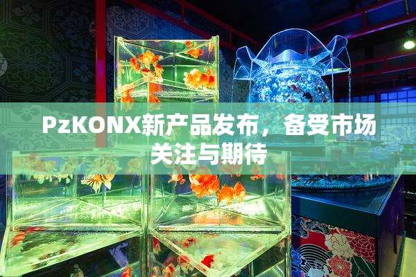 PzKONX新产品发布，备受市场关注与期待