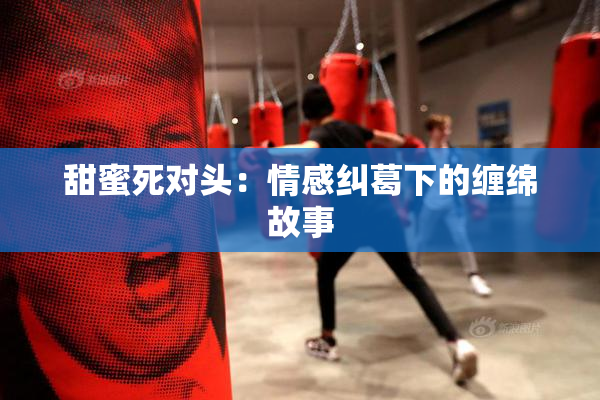 甜蜜死对头：情感纠葛下的缠绵故事