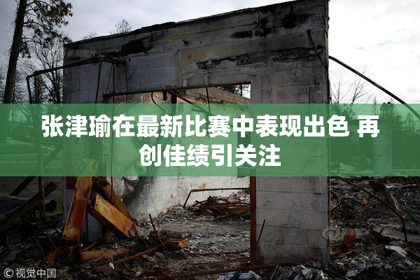 张津瑜在最新比赛中表现出色 再创佳绩引关注