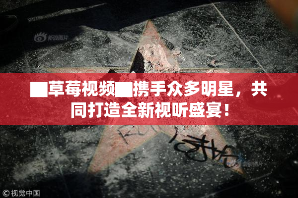▇草莓视频▇携手众多明星，共同打造全新视听盛宴！