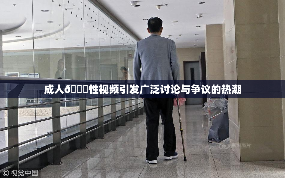 成人🔞性视频引发广泛讨论与争议的热潮