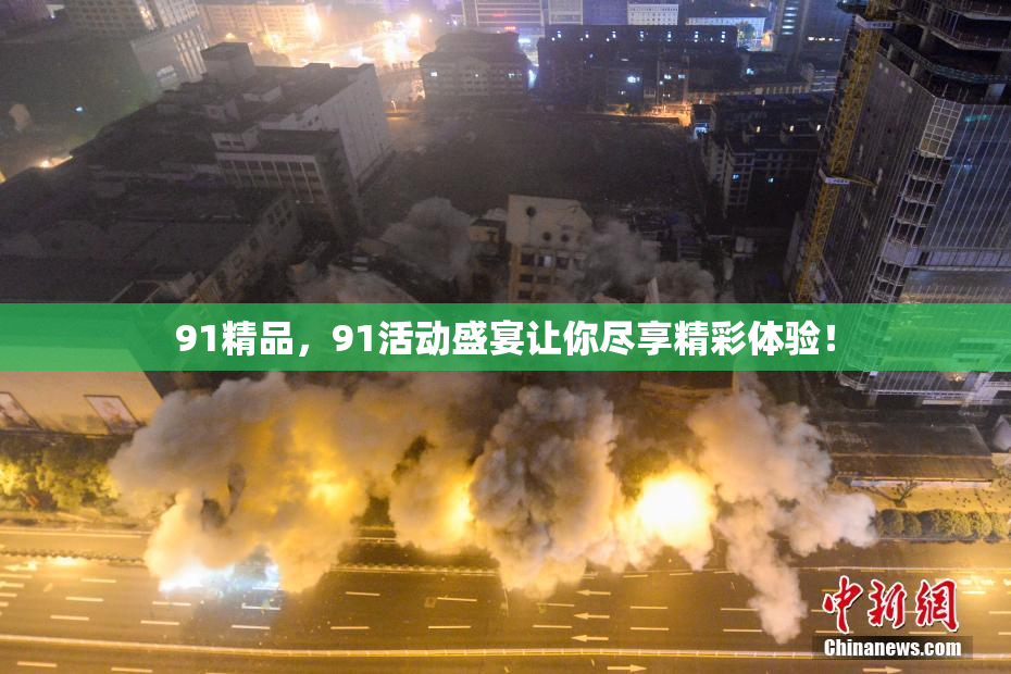 91精品，91活动盛宴让你尽享精彩体验！