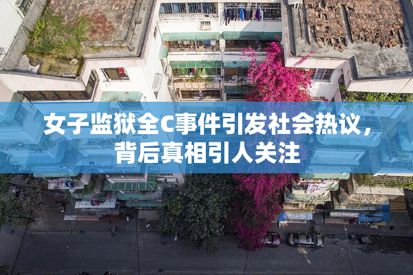 女子监狱全C事件引发社会热议，背后真相引人关注