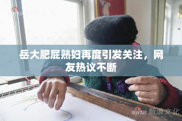 岳大肥屁熟妇再度引发关注，网友热议不断