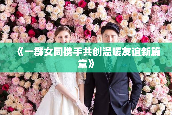 《一群女同携手共创温暖友谊新篇章》