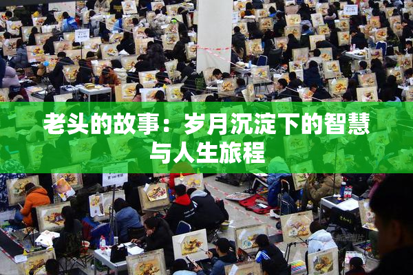 老头的故事：岁月沉淀下的智慧与人生旅程