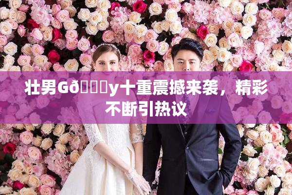 壮男G🈚y十重震撼来袭，精彩不断引热议