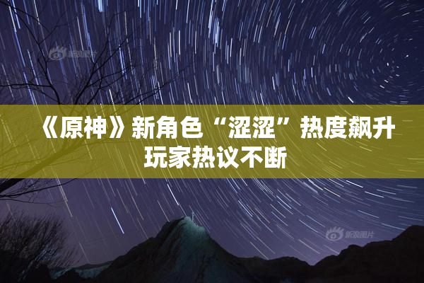 《原神》新角色“涩涩”热度飙升 玩家热议不断