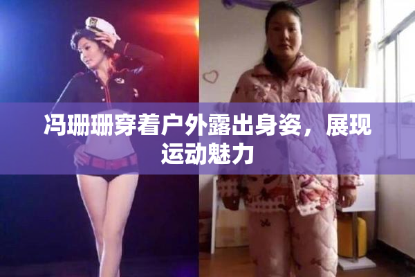 冯珊珊穿着户外露出身姿，展现运动魅力