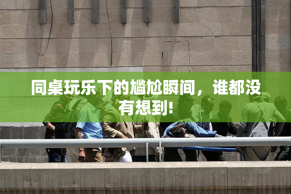 同桌玩乐下的尴尬瞬间，谁都没有想到!