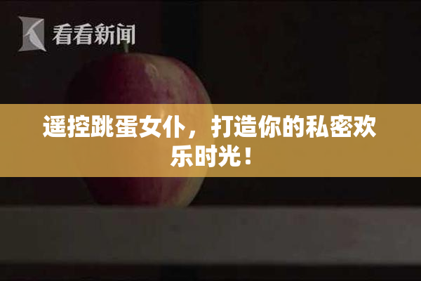 遥控跳蛋女仆，打造你的私密欢乐时光！