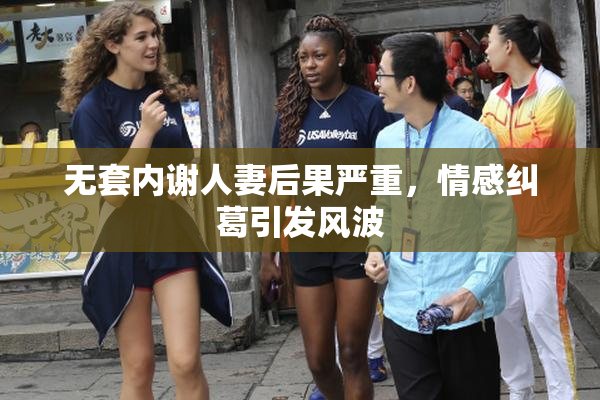 无套内谢人妻后果严重，情感纠葛引发风波