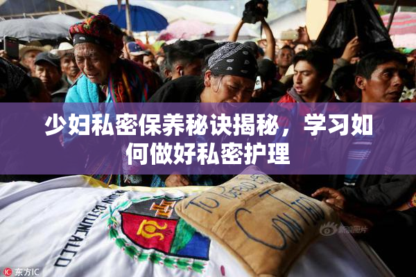 少妇私密保养秘诀揭秘，学习如何做好私密护理