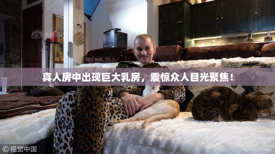 真人房中出现巨大乳房，震惊众人目光聚焦！