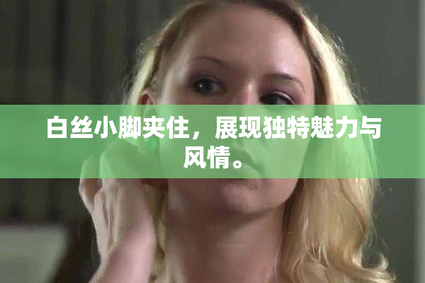 白丝小脚夹住，展现独特魅力与风情。