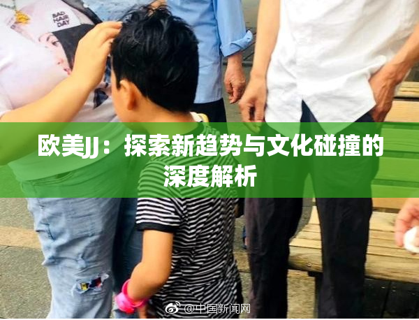 欧美JJ：探索新趋势与文化碰撞的深度解析