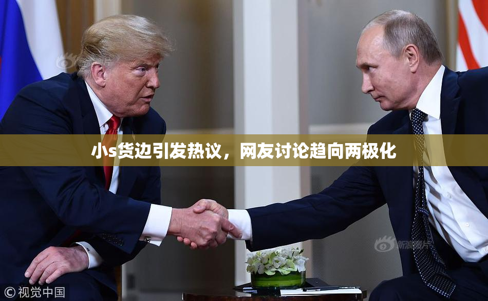 小s货边引发热议，网友讨论趋向两极化