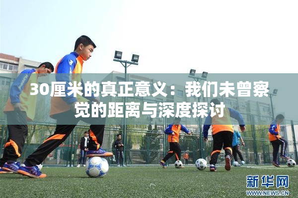 30厘米的真正意义：我们未曾察觉的距离与深度探讨