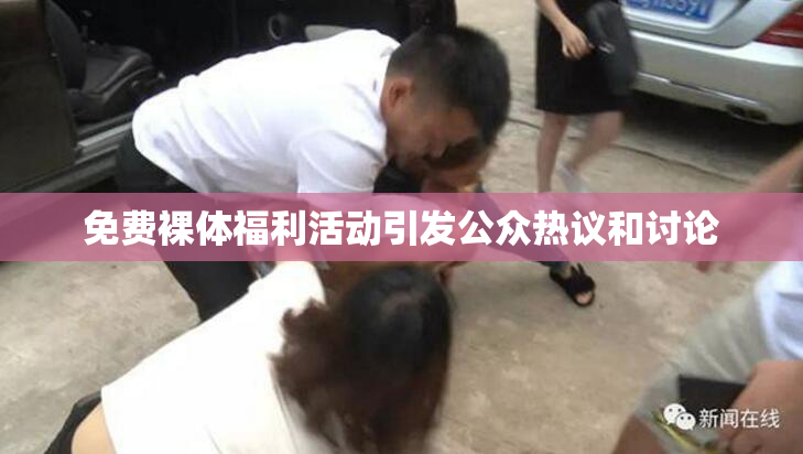 免费裸体福利活动引发公众热议和讨论