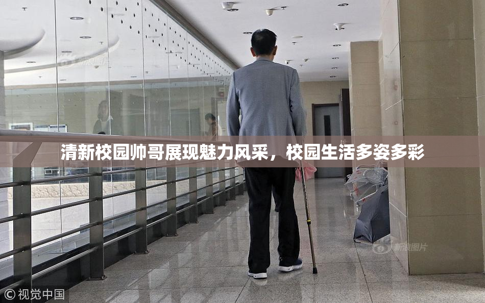 清新校园帅哥展现魅力风采，校园生活多姿多彩