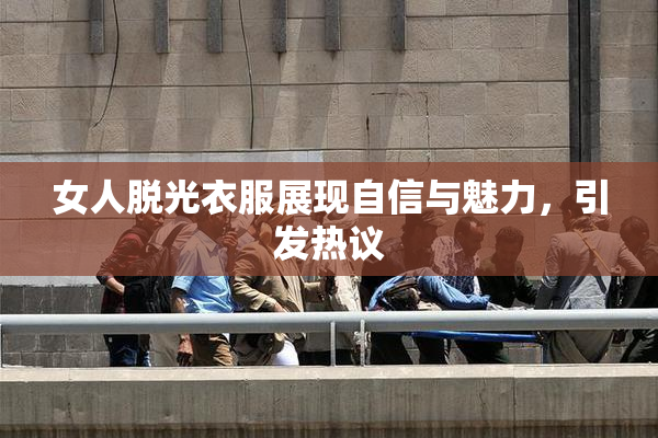女人脱光衣服展现自信与魅力，引发热议