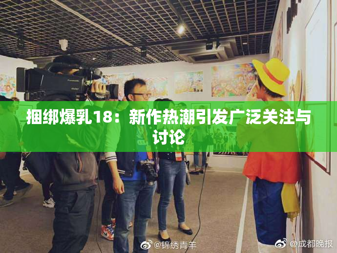 捆绑爆乳18：新作热潮引发广泛关注与讨论