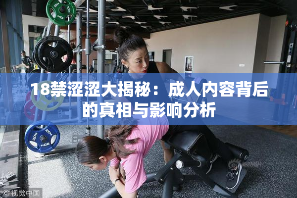 18禁涩涩大揭秘：成人内容背后的真相与影响分析