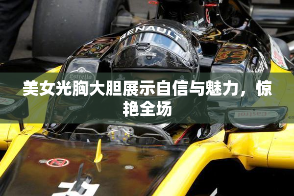 美女光胸大胆展示自信与魅力，惊艳全场
