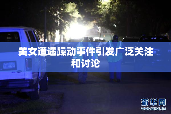 美女遭遇躁动事件引发广泛关注和讨论