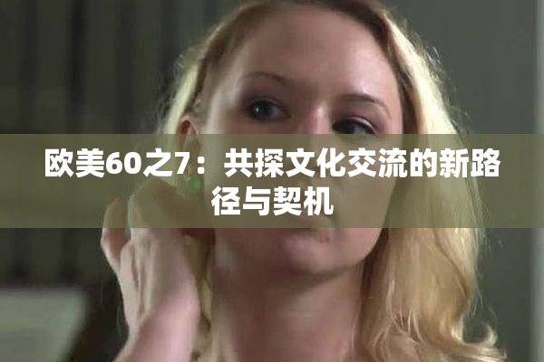 欧美60之7：共探文化交流的新路径与契机