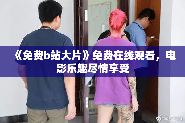《免费b站大片》免费在线观看，电影乐趣尽情享受