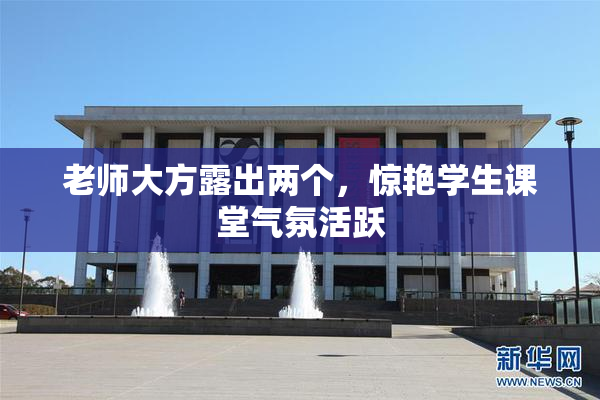 老师大方露出两个，惊艳学生课堂气氛活跃