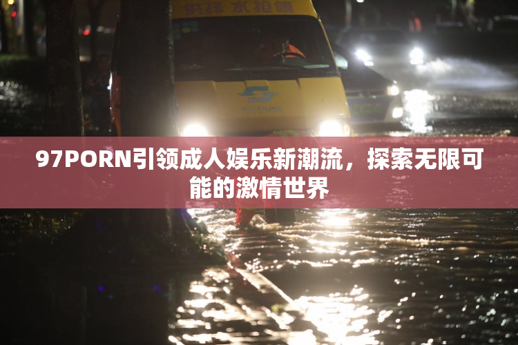 97PORN引领成人娱乐新潮流，探索无限可能的激情世界
