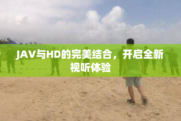 JAV与HD的完美结合，开启全新视听体验