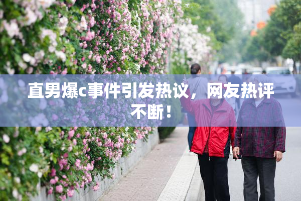 直男爆c事件引发热议，网友热评不断！