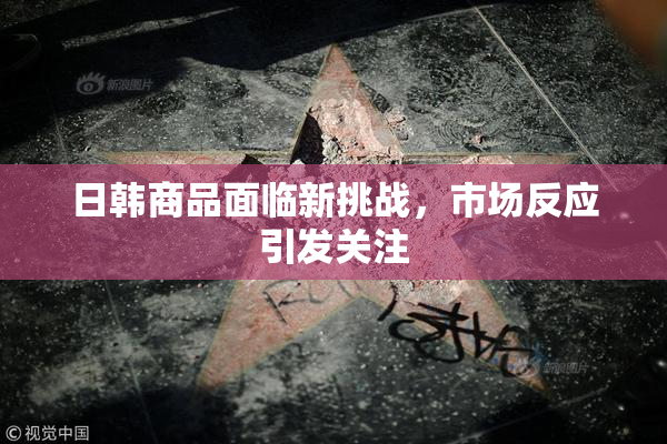 日韩商品面临新挑战，市场反应引发关注